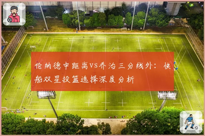 伦纳德中距离vs乔治三分线外:快船双星投篮选择深度分析