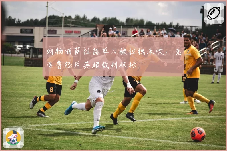 利物浦萨拉赫单刀被拉拽未吹，克洛普怒斥英超裁判双标