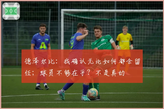 德泽尔比:我确认无论如何都会留任;球员不够在乎?不是真的