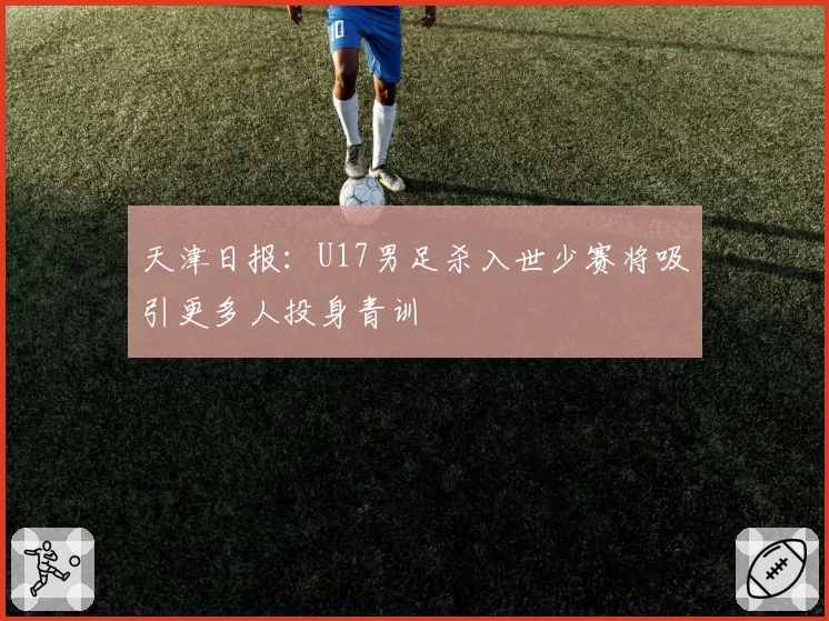 天津日报：U17男足杀入世少赛将吸引更多人投身青训