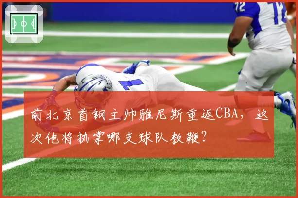 前北京首钢主帅雅尼斯重返CBA，这次他将执掌哪支球队教鞭？