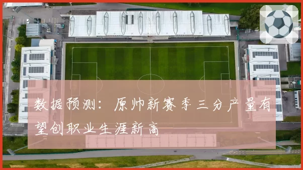 数据预测:原帅新赛季三分产量有望创职业生涯新高