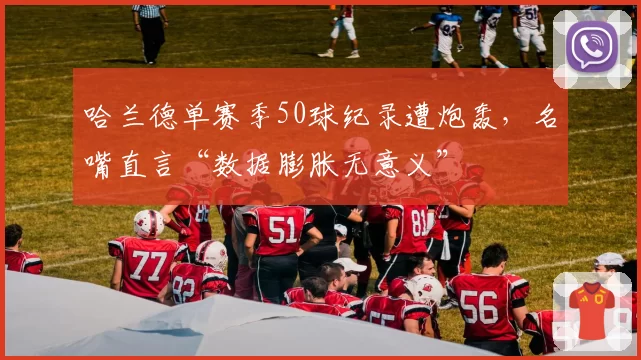 哈兰德单赛季50球纪录遭炮轰,名嘴直言“数据膨胀无意义”