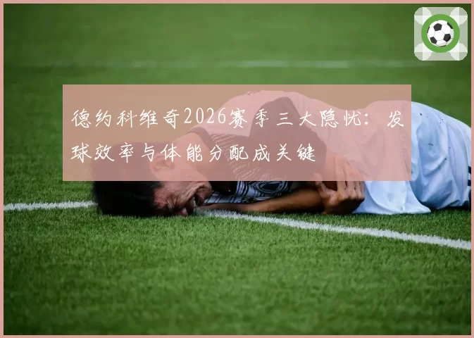 德约科维奇2026赛季三大隐忧：发球效率与体能分配成关键