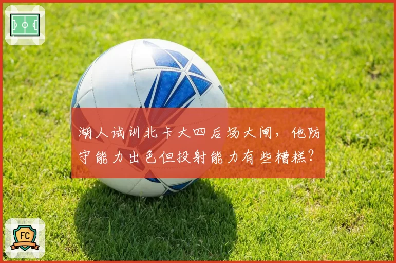 湖人试训北卡大四后场大闸,他防守能力出色但投射能力有些糟糕?