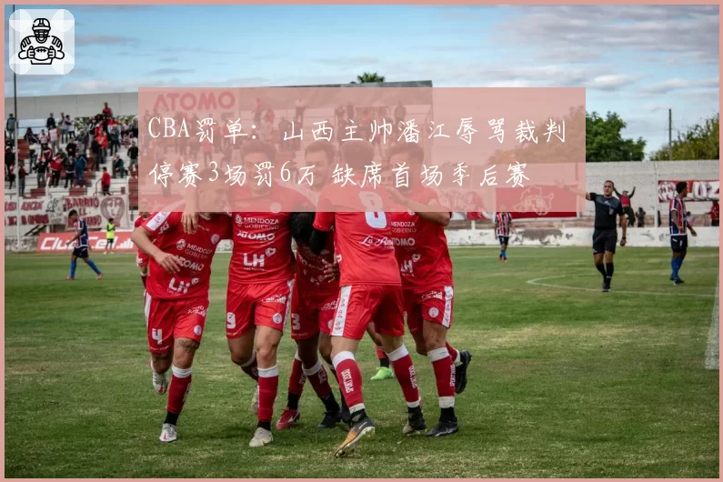 CBA罚单：山西主帅潘江辱骂裁判 停赛3场罚6万 缺席首场季后赛