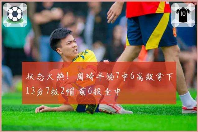状态火热！周琦半场7中6高效拿下13分7板2帽 前6投全中
