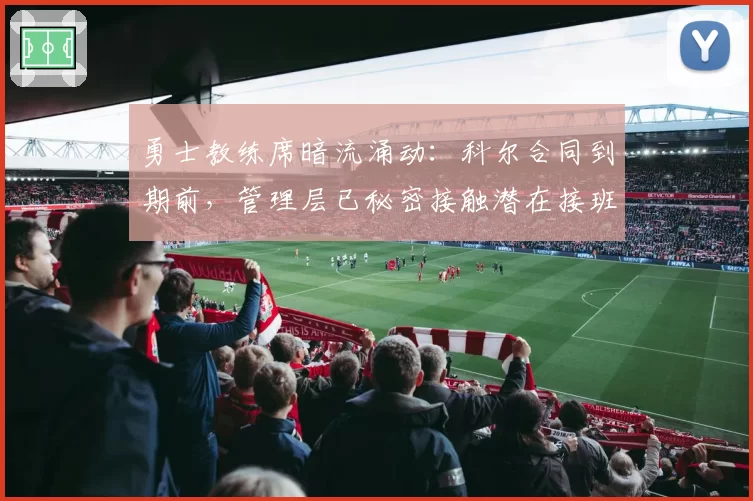 勇士教练席暗流涌动：科尔合同到期前，管理层已秘密接触潜在接班人