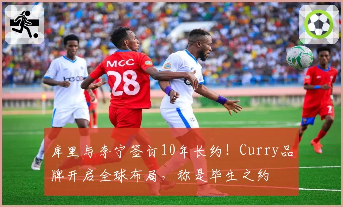 库里与李宁签订10年长约！Curry品牌开启全球布局，称是毕生之约