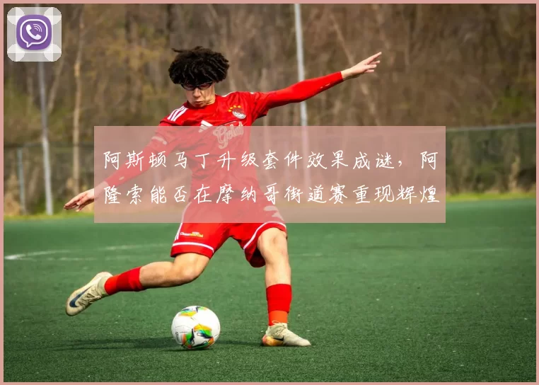 阿斯顿马丁升级套件效果成谜,阿隆索能否在摩纳哥街道赛重现辉煌?