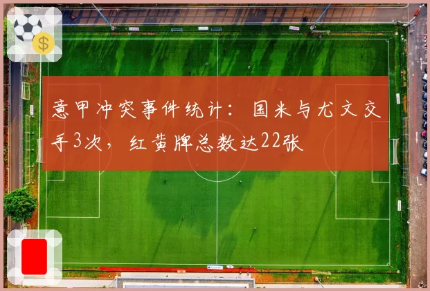 意甲冲突事件统计:国米与尤文交手3次,红黄牌总数达22张