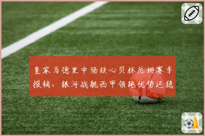 皇家马德里中场核心贝林厄姆赛季报销,银河战舰西甲领跑优势还稳吗?