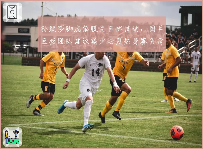 孙颖莎脚底筋膜炎困扰持续，国乒医疗团队建议减少七月热身赛负荷