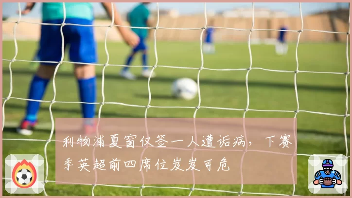 利物浦夏窗仅签一人遭诟病，下赛季英超前四席位岌岌可危