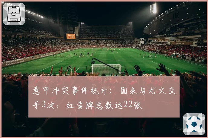 意甲冲突事件统计:国米与尤文交手3次,红黄牌总数达22张