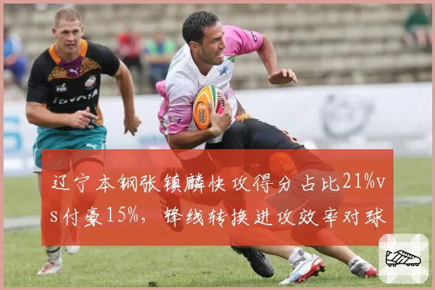 辽宁本钢张镇麟快攻得分占比21%vs付豪15%，锋线转换进攻效率对球队节奏影响