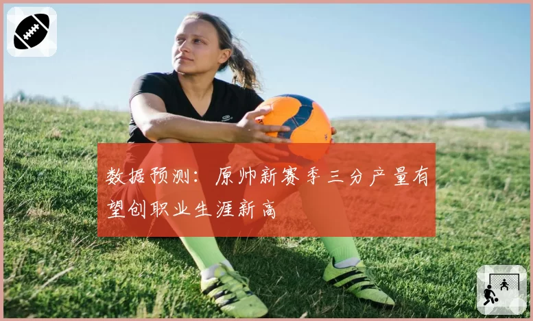 数据预测:原帅新赛季三分产量有望创职业生涯新高