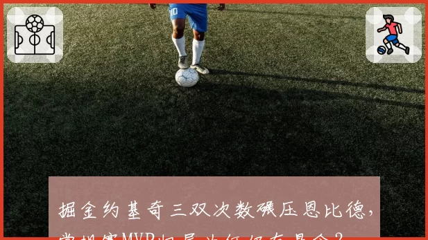 掘金约基奇三双次数碾压恩比德，常规赛MVP归属为何仍有悬念？