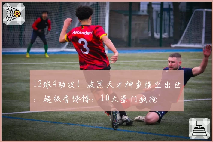 12球4助攻！波黑天才神童横空出世，超级香饽饽，10大豪门疯抢