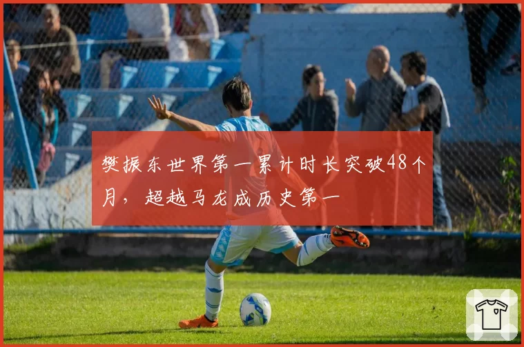 樊振东世界第一累计时长突破48个月,超越马龙成历史第一