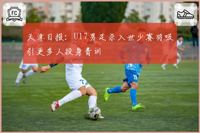 天津日报：U17男足杀入世少赛将吸引更多人投身青训