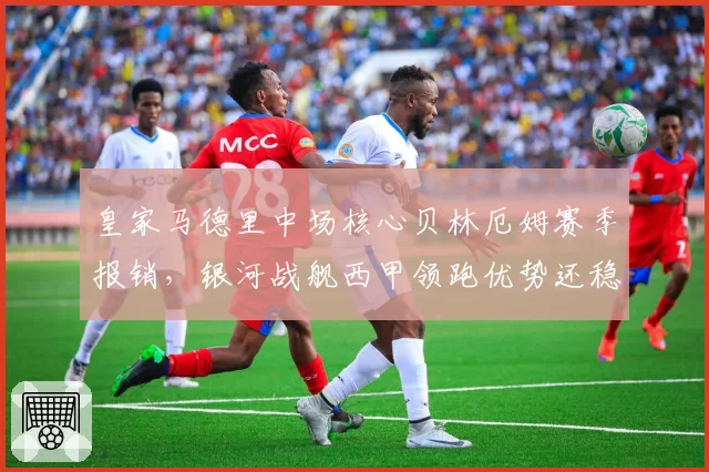 皇家马德里中场核心贝林厄姆赛季报销,银河战舰西甲领跑优势还稳吗?