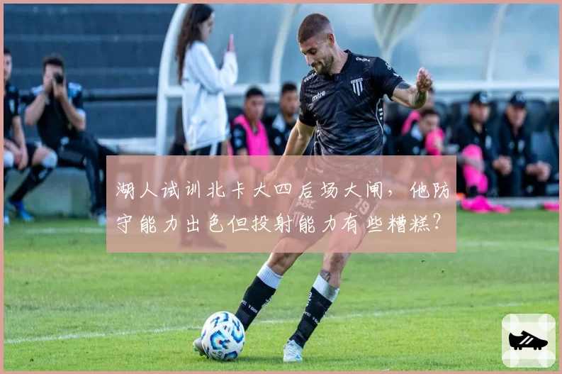 湖人试训北卡大四后场大闸,他防守能力出色但投射能力有些糟糕?