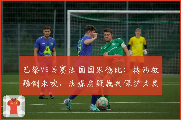 巴黎vs马赛法国国家德比：梅西被踢倒未吹，法媒质疑裁判保护力度