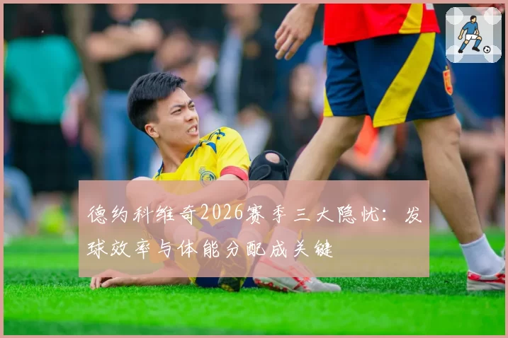 德约科维奇2026赛季三大隐忧:发球效率与体能分配成关键