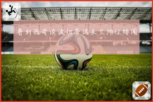 普利西奇谈波切蒂诺米兰帅位绯闻