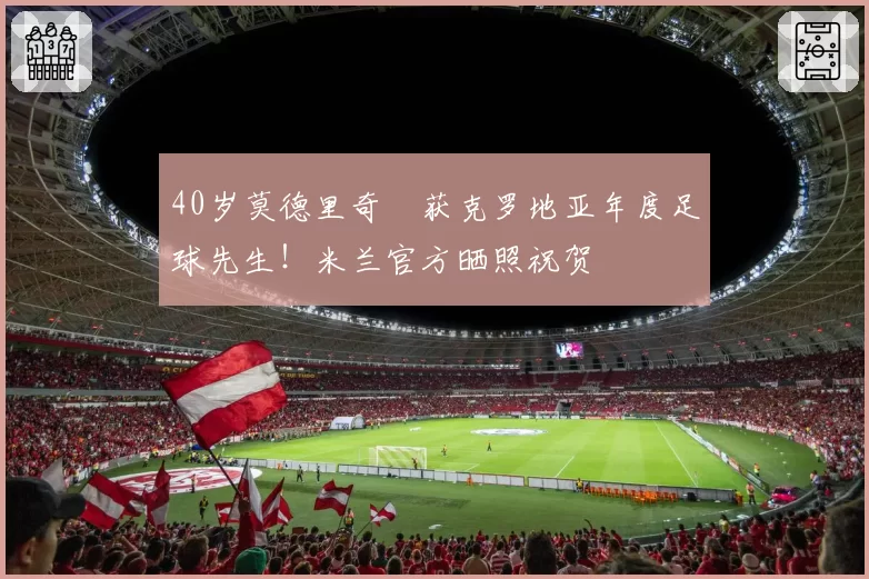 40岁莫德里奇叕获克罗地亚年度足球先生！米兰官方晒照祝贺