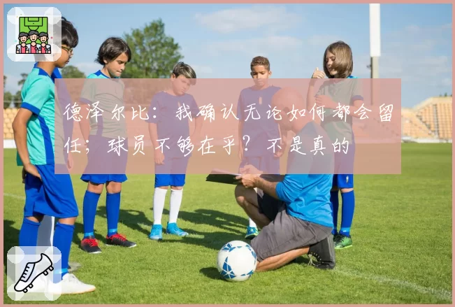 德泽尔比:我确认无论如何都会留任;球员不够在乎?不是真的