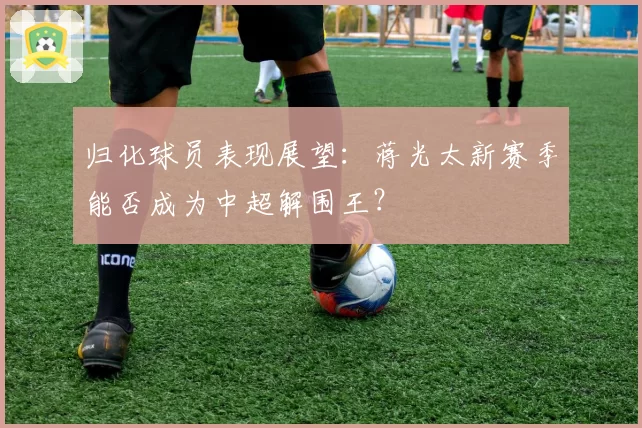 归化球员表现展望:蒋光太新赛季能否成为中超解围王?