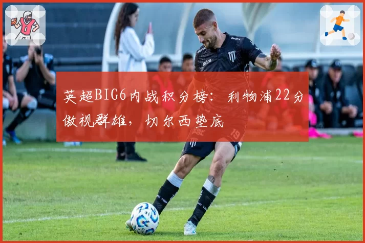 英超BIG6内战积分榜：利物浦22分傲视群雄，切尔西垫底