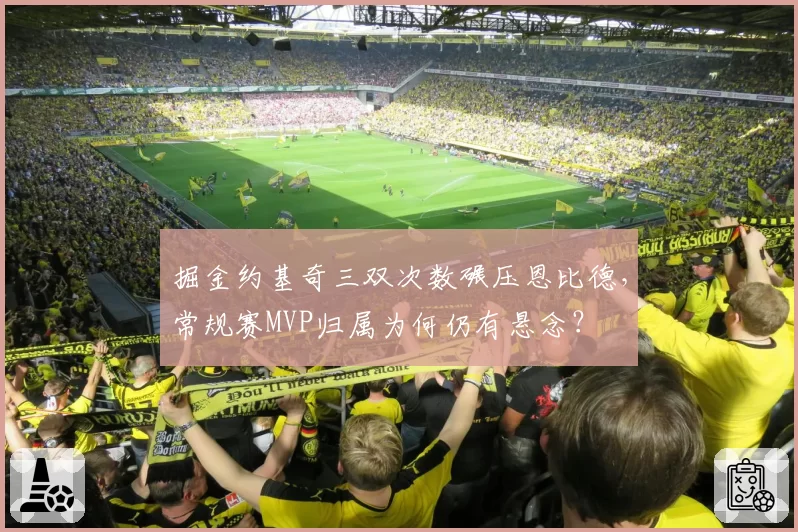 掘金约基奇三双次数碾压恩比德，常规赛MVP归属为何仍有悬念？