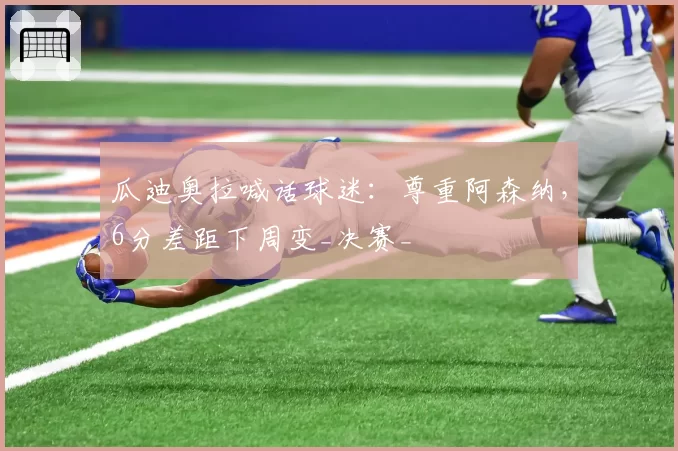 瓜迪奥拉喊话球迷:尊重阿森纳,6分差距下周变_决赛_