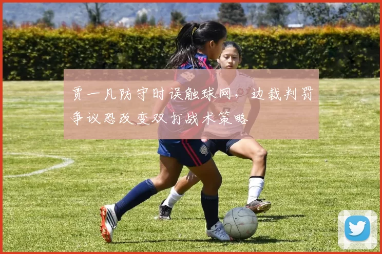 贾一凡防守时误触球网,边裁判罚争议恐改变双打战术策略