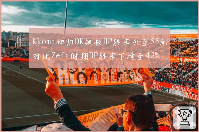 Kkoma回归DK执教BP胜率升至55%,对比Zefa时期BP胜率下滑至43%