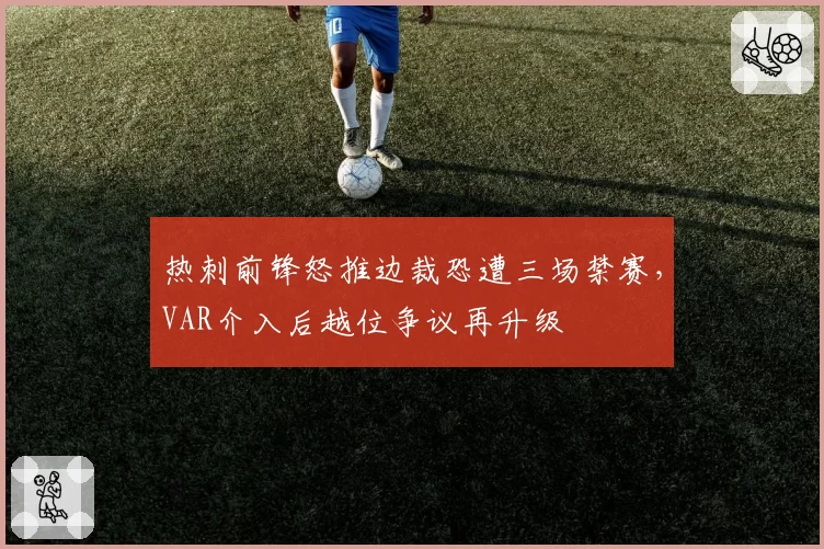 热刺前锋怒推边裁恐遭三场禁赛，VAR介入后越位争议再升级