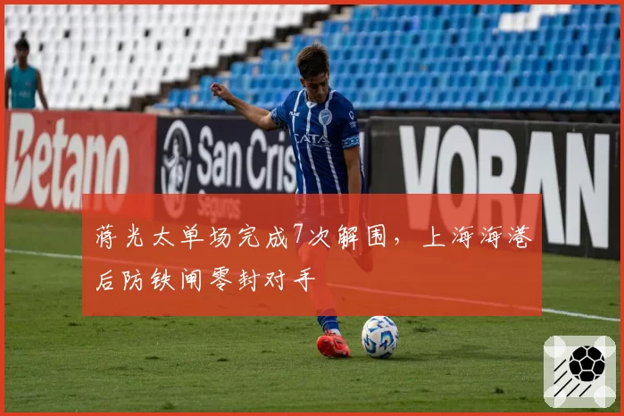 蒋光太单场完成7次解围，上海海港后防铁闸零封对手
