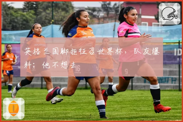 英格兰国脚拒征召世界杯,队友爆料:他不想去