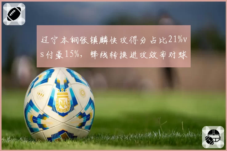 辽宁本钢张镇麟快攻得分占比21%vs付豪15%，锋线转换进攻效率对球队节奏影响