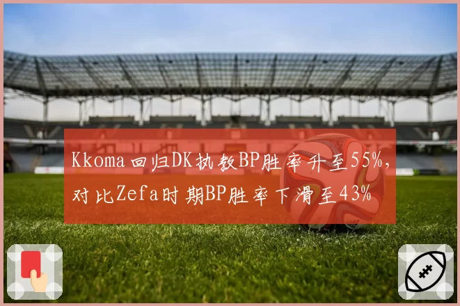 Kkoma回归DK执教BP胜率升至55%,对比Zefa时期BP胜率下滑至43%