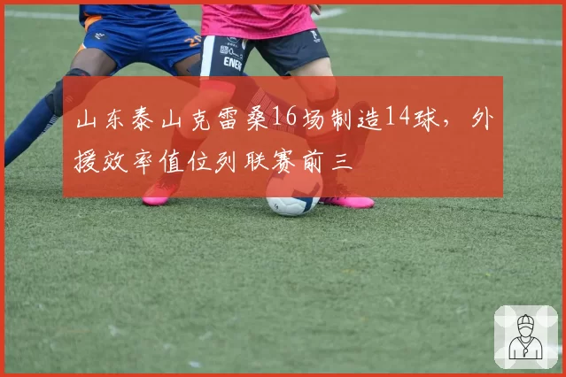 山东泰山克雷桑16场制造14球，外援效率值位列联赛前三